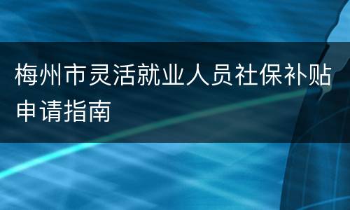梅州市灵活就业人员社保补贴申请指南