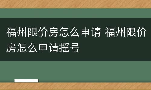 福州限价房怎么申请 福州限价房怎么申请摇号