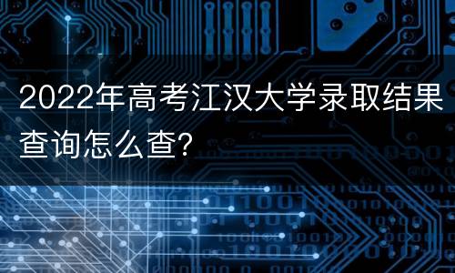 2022年高考江汉大学录取结果查询怎么查？