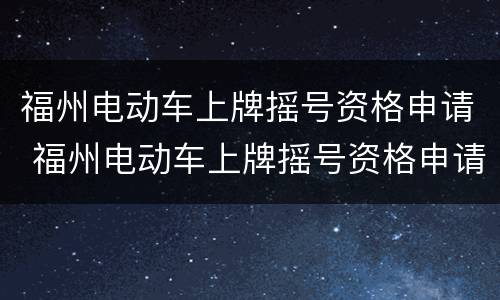 福州电动车上牌摇号资格申请 福州电动车上牌摇号资格申请表