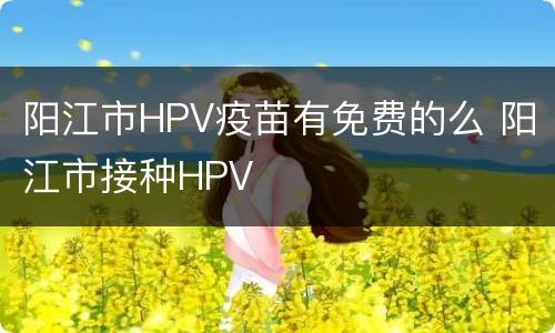 阳江市HPV疫苗有免费的么 阳江市接种HPV