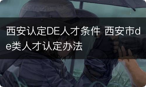 西安认定DE人才条件 西安市de类人才认定办法