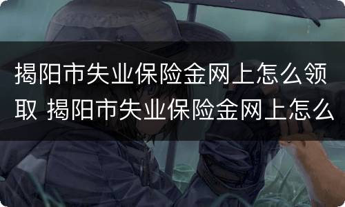 揭阳市失业保险金网上怎么领取 揭阳市失业保险金网上怎么领取流程