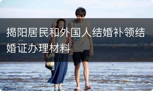 揭阳居民和外国人结婚补领结婚证办理材料