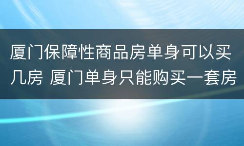 厦门保障性商品房单身可以买几房 厦门单身只能购买一套房子