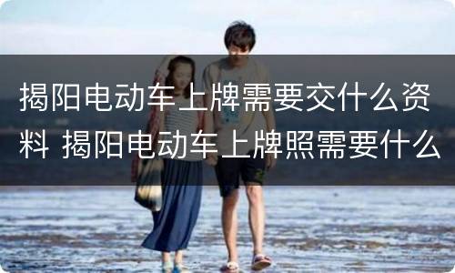 揭阳电动车上牌需要交什么资料 揭阳电动车上牌照需要什么手续