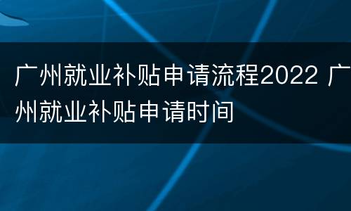 广州就业补贴申请流程2022 广州就业补贴申请时间