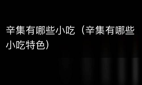 辛集有哪些小吃（辛集有哪些小吃特色）