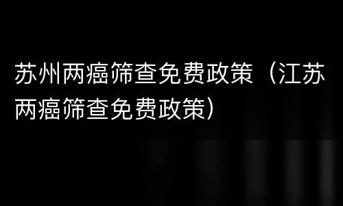 苏州两癌筛查免费政策（江苏两癌筛查免费政策）