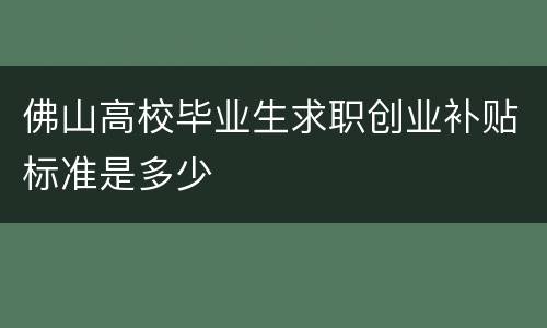 佛山高校毕业生求职创业补贴标准是多少