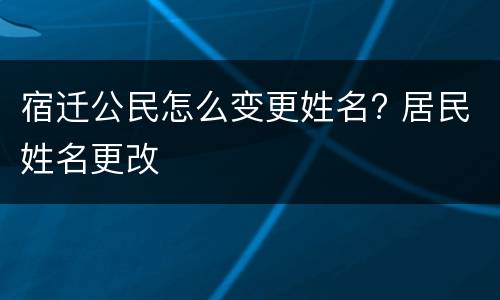 宿迁公民怎么变更姓名? 居民姓名更改