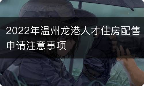 2022年温州龙港人才住房配售申请注意事项