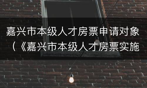 嘉兴市本级人才房票申请对象（《嘉兴市本级人才房票实施办法(试行》）