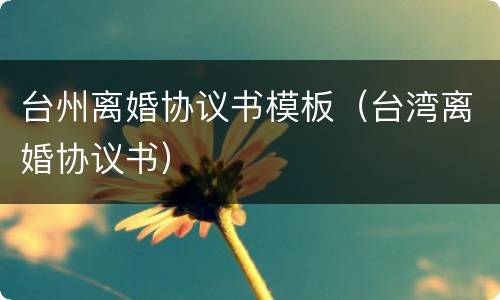 台州离婚协议书模板（台湾离婚协议书）