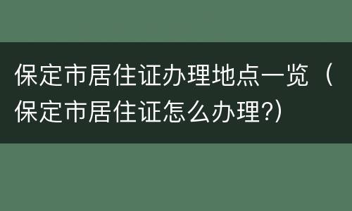 保定市居住证办理地点一览（保定市居住证怎么办理?）