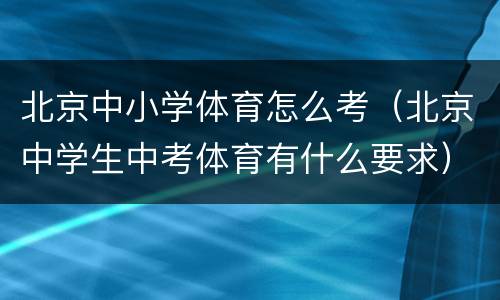 北京中小学体育怎么考（北京中学生中考体育有什么要求）