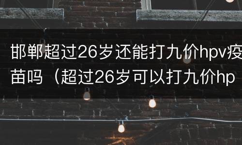 邯郸超过26岁还能打九价hpv疫苗吗（超过26岁可以打九价hpv疫苗）