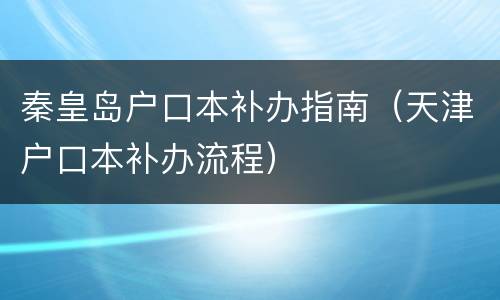 秦皇岛户口本补办指南（天津户口本补办流程）