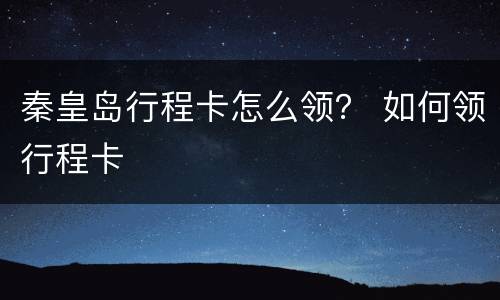 秦皇岛行程卡怎么领？ 如何领行程卡
