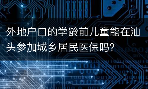 外地户口的学龄前儿童能在汕头参加城乡居民医保吗？