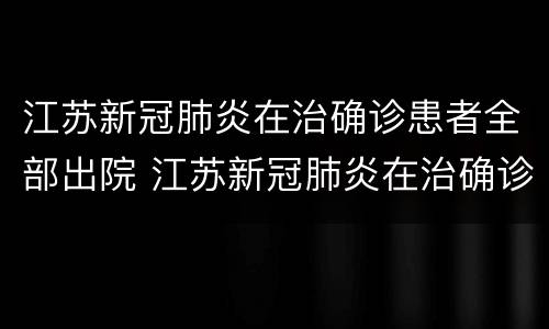 江苏新冠肺炎在治确诊患者全部出院 江苏新冠肺炎在治确诊患者全部出院了吗