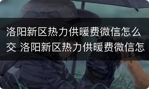 洛阳新区热力供暖费微信怎么交 洛阳新区热力供暖费微信怎么交的