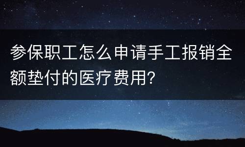 参保职工怎么申请手工报销全额垫付的医疗费用？