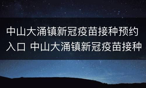 中山大涌镇新冠疫苗接种预约入口 中山大涌镇新冠疫苗接种预约入口在哪里
