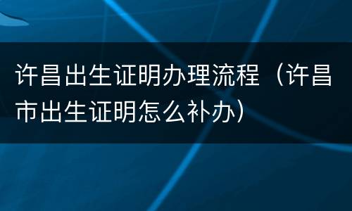 许昌出生证明办理流程（许昌市出生证明怎么补办）