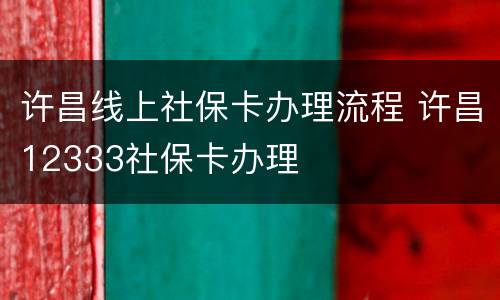 许昌线上社保卡办理流程 许昌12333社保卡办理
