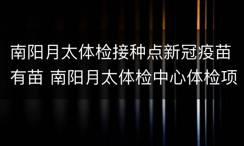 南阳月太体检接种点新冠疫苗有苗 南阳月太体检中心体检项目