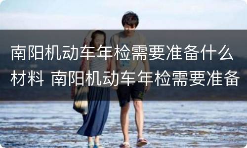 南阳机动车年检需要准备什么材料 南阳机动车年检需要准备什么材料呢