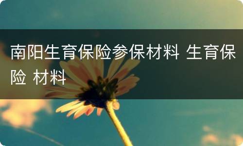 南阳生育保险参保材料 生育保险 材料