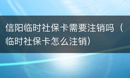 信阳临时社保卡需要注销吗（临时社保卡怎么注销）