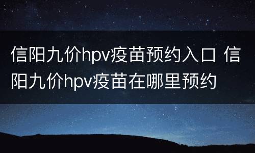 信阳九价hpv疫苗预约入口 信阳九价hpv疫苗在哪里预约