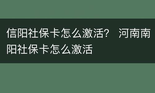 信阳社保卡怎么激活？ 河南南阳社保卡怎么激活