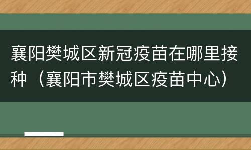 襄阳樊城区新冠疫苗在哪里接种（襄阳市樊城区疫苗中心）