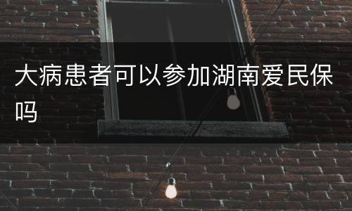 大病患者可以参加湖南爱民保吗