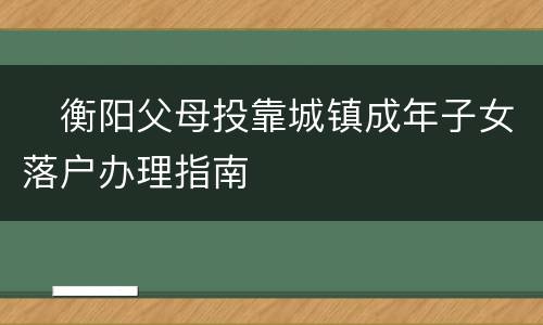 ​衡阳父母投靠城镇成年子女落户办理指南​