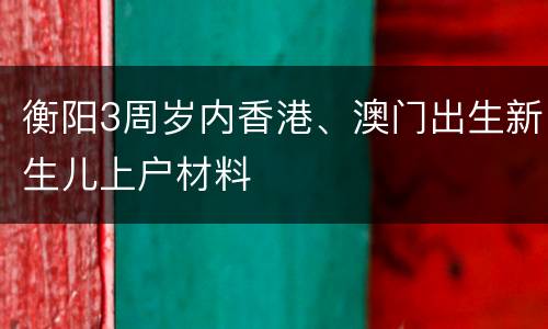 衡阳3周岁内香港、澳门出生新生儿上户材料