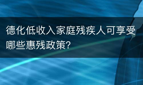 德化低收入家庭残疾人可享受哪些惠残政策？