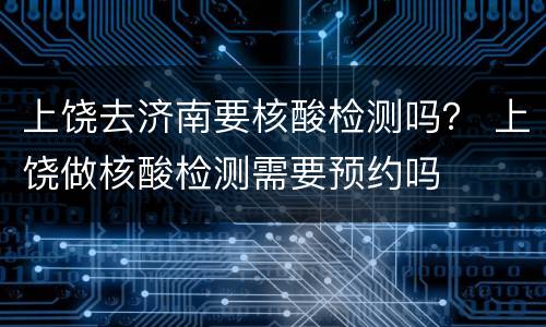 上饶去济南要核酸检测吗？ 上饶做核酸检测需要预约吗