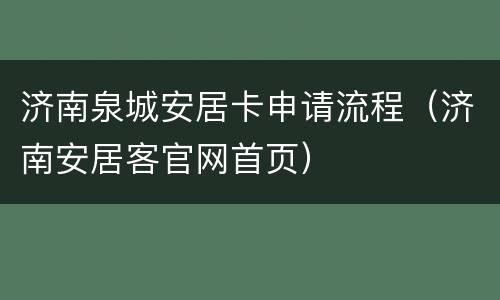 济南泉城安居卡申请流程（济南安居客官网首页）