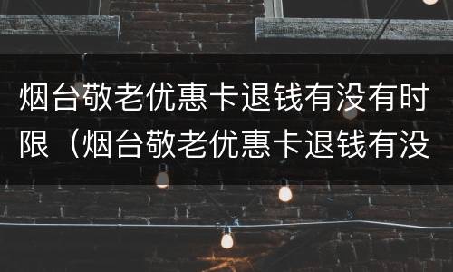 烟台敬老优惠卡退钱有没有时限（烟台敬老优惠卡退钱有没有时限规定）