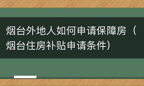 烟台外地人如何申请保障房（烟台住房补贴申请条件）
