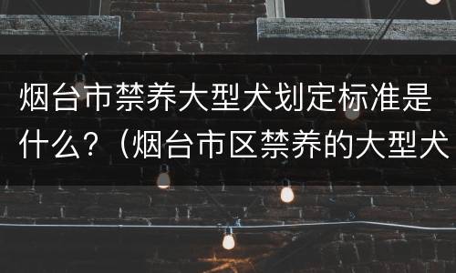 烟台市禁养大型犬划定标准是什么?（烟台市区禁养的大型犬）