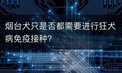 烟台犬只是否都需要进行狂犬病免疫接种？