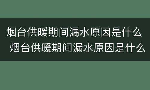 烟台供暖期间漏水原因是什么 烟台供暖期间漏水原因是什么引起的