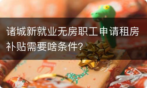 诸城新就业无房职工申请租房补贴需要啥条件？