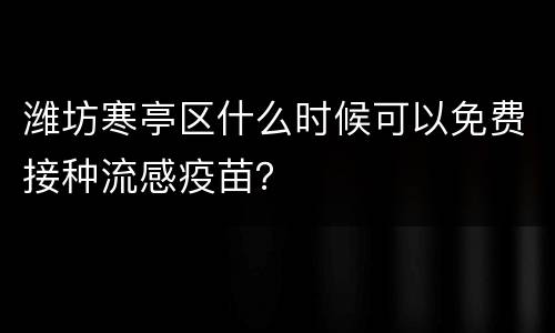潍坊寒亭区什么时候可以免费接种流感疫苗？